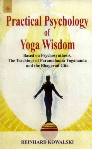 Practical Psychology of Yoga Wisdom: Based on Psychosynthesis, The Teachings of Paramahansa Yogananda and the Bhagavad Gita by Reinhard Kowalski