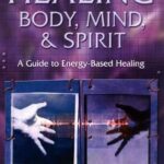 Healing Body, Mind and Spirit: A Guide to Energy-Based Healing