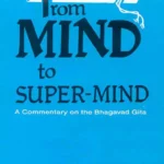 From Mind to Super Mind: A Commentary on Bhagavad Gita by Rohit Mehta