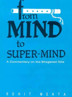 From Mind to Super Mind: A Commentary on Bhagavad Gita by Rohit Mehta
