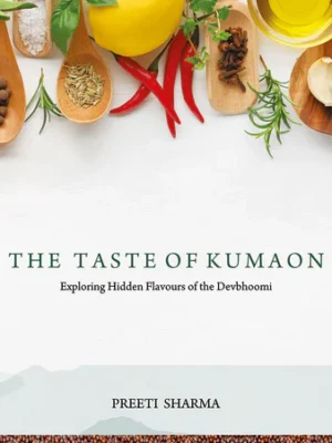 The Taste of Kumaon: Exploring Hidden Flavours of the Devbhoomi by Preeti Sharma