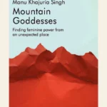 Mountain Goddesses: Finding Feminine Power from an Unexpected Place by Manu Khajuria Singh