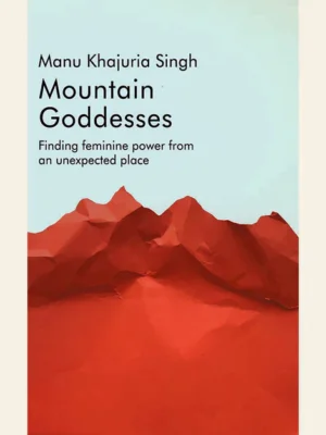 Mountain Goddesses: Finding Feminine Power from an Unexpected Place by Manu Khajuria Singh