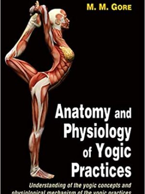 Anatomy and Physiology of Yogic Practices: Understanding of the Yogic Concepts and Physiological Mechanism of the Yogic Practices by M. M. Gore