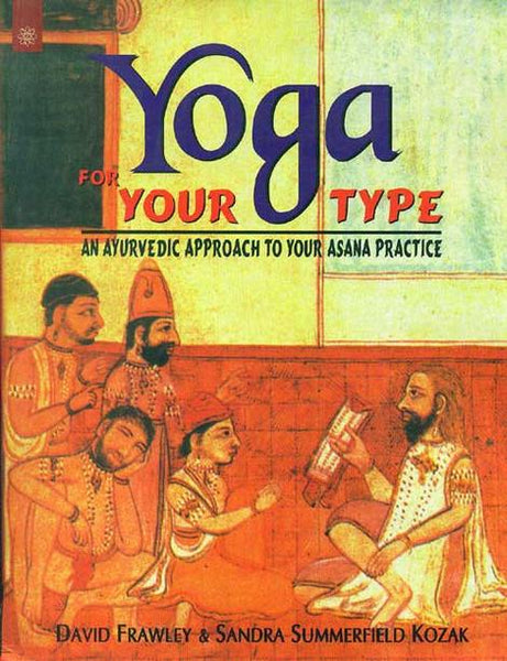 Yoga For Your Type: An Ayurvedic Approach To Your Asana Practice